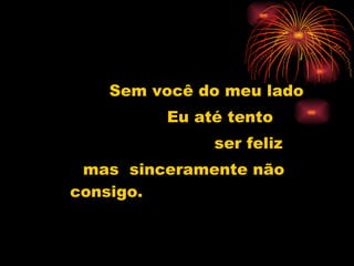 Sem você do meu lado Eu até tento  ser feliz  mas  sinceramente não consigo. 