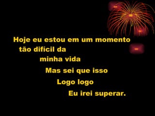 Hoje eu estou em um momento tão difícil da  minha vida Mas sei que isso Logo logo Eu irei superar. 