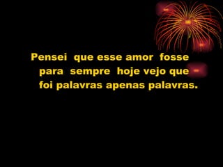 Pensei  que esse amor  fosse para  sempre  hoje vejo que foi palavras apenas palavras. 