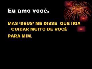 Eu amo você. MAS ‘DEUS’ ME DISSE  QUE IRIA CUIDAR MUITO DE VOCÊ  PARA MIM. 