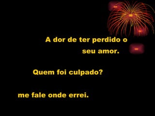 A dor de ter perdido o  seu amor. Quem foi culpado? me fale onde errei. 