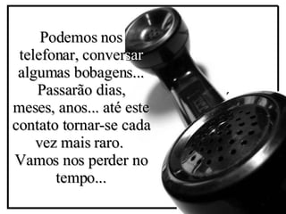 P odemos nos telefonar, conver sar  algumas bobagens... Passarão dias, meses, anos... até este contato tornar-se cada vez mais raro.   Vamos nos perder no tempo... ´ 