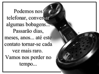 P odemos nos telefonar, conver sar  algumas bobagens... Passarão dias, meses, anos... até este contato tornar-se cada vez mais raro.   Vamos nos perder no tempo... ´ 