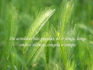 De acreditar nas pessoas, de ir longe, longe,
     onde o silêncio congela o tempo.
 