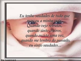 Eu tenho saudades de tudo que  marcou a minha vida . Quando vejo retratos,  quando sinto cheiros,  quando escuto uma voz,  quando me lembro do passado, eu sinto saudades... 