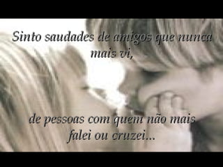Sinto saudades de amigos que nunca mais vi, de pessoas com quem não mais falei ou cruzei... 