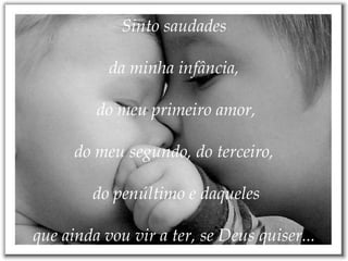 Sinto saudades   da minha infância,  do meu primeiro amor, do meu segundo, do terceiro,  do penúltimo e daqueles   que ainda vou vir a ter, se Deus quiser... 