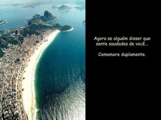 Agora se alguém disser que sente saudades de você... Comemore duplamente . 