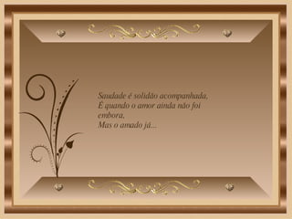 Saudade é solidão acompanhada, É quando o amor ainda não foi embora, Mas o amado já...  