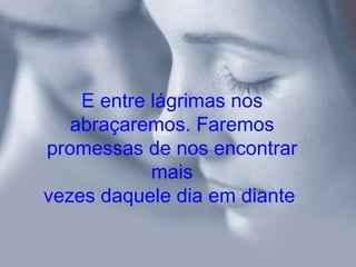 E entre lágrimas nos
   abraçaremos. Faremos
promessas de nos encontrar
            mais
vezes daquele dia em diante
 