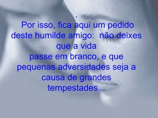 .
  Por isso, fica aqui um pedido
deste humilde amigo: não deixes
           que a vida
    passe em branco, e que
 pequenas adversidades seja a
       causa de grandes
         tempestades...
 