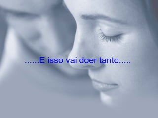 ......E isso vai doer tanto.....
 