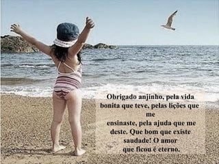 Obrigado anjinho, pela vida
bonita que teve, pelas lições que
me
ensinaste, pela ajuda que me
deste. Que bom que existe
saudade! O amor
que ficou é eterno.
 