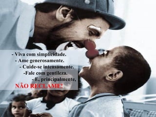 - Viva com simplicidade.
- Ame generosamente.
- Cuide-se intensamente.
-Fale com gentileza.
- E, principalmente,
NÃO RECLAME!
 