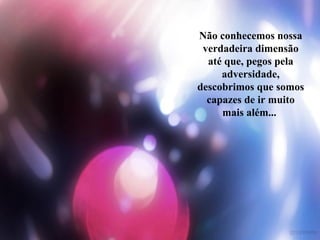 Não conhecemos nossa
verdadeira dimensão
até que, pegos pela
adversidade,
descobrimos que somos
capazes de ir muito
mais além...
 
