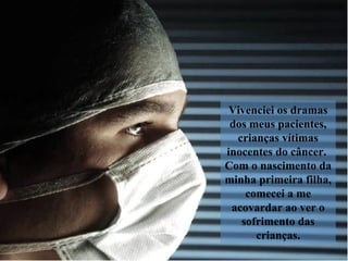 Vivenciei os dramas
dos meus pacientes,
crianças vítimas
inocentes do câncer.
Com o nascimento da
minha primeira filha,
comecei a me
acovardar ao ver o
sofrimento das
crianças.
 