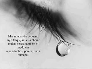 Mas nunca vi o pequeno
anjo fraquejar. Vi-a chorar
muitas vezes; também vi
medo em
seus olhinhos; porém, isso é
humano!
 
