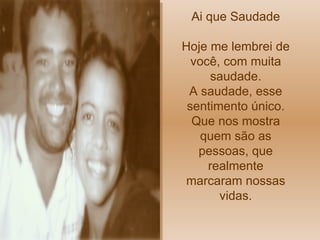 Ai que Saudade Hoje me lembrei de você, com muita saudade. A saudade, esse sentimento único. Que nos mostra quem são as pessoas, que realmente marcaram nossas vidas. 
