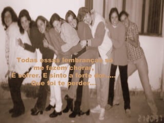 Todas essas lembranças só me fazem chorar,  E sofrer. E sinto a forte dor.....  Que foi te perder...  