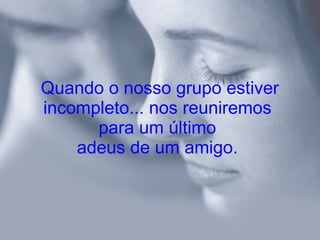 Quando o nosso grupo estiver incompleto... nos reuniremos para um último adeus de um amigo. 