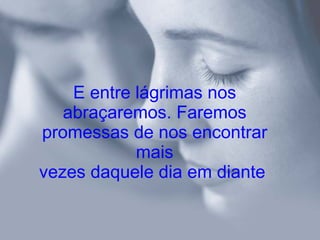 E entre lágrimas nos abraçaremos. Faremos promessas de nos encontrar mais vezes daquele dia em diante   