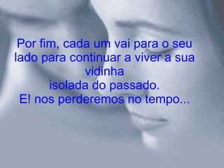 Por fim, cada um vai para o seu lado para continuar a viver a sua vidinha isolada do passado. E! nos perderemos no tempo... 