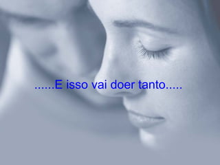 ......E isso vai doer tanto.....   