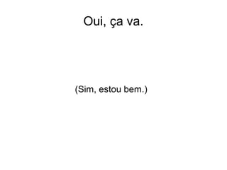 Oui, ça va.
(Sim, estou bem.)