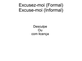 Excusez-moi (Formal)
Excuse-moi (Informal)


      Desculpe
        Ou
     com licença
 