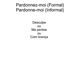 Pardonnez-moi (Formal)
Pardonne-moi (Informal)
Desculpe
ou
Me perdoe
ou
Com licença
