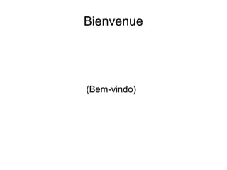Bienvenue
(Bem-vindo)