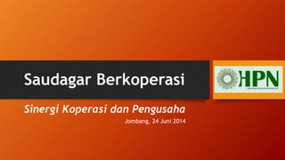 Saudagar Berkoperasi
Sinergi Koperasi dan Pengusaha
Jombang, 24 Juni 2014
 