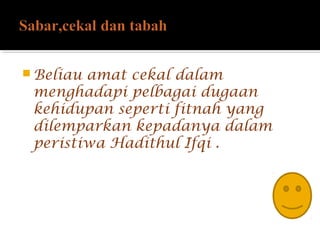  Beliau amat cekal dalam
menghadapi pelbagai dugaan
kehidupan seperti fitnah yang
dilemparkan kepadanya dalam
peristiwa Hadithul Ifqi .
 