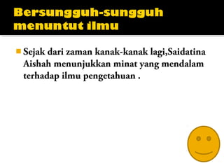  Sejak dari zaman kanak-kanak lagi,Saidatina
Aishah menunjukkan minat yang mendalam
terhadap ilmu pengetahuan .
 