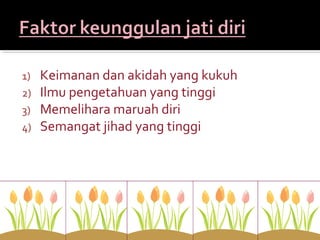 1) Keimanan dan akidah yang kukuh
2) Ilmu pengetahuan yang tinggi
3) Memelihara maruah diri
4) Semangat jihad yang tinggi
 
