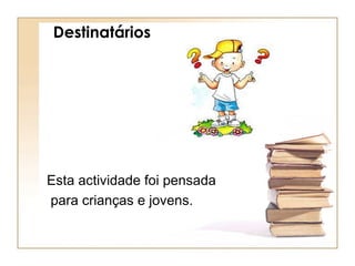Destinatários Esta actividade foi pensada para crianças e jovens.  