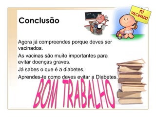 Conclusão Agora já compreendes porque deves ser vacinados. As vacinas são muito importantes para evitar doenças graves. Já sabes o que é a diabetes. Aprendes-te como deves evitar a Diabetes. BOM TRABALHO 