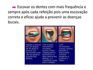 Escovar os dentes com mais frequência e sempre após cada refeição pois uma escovação correta e eficaz ajuda a prevenir as doenças bucais. 