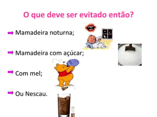 O que deve ser evitado então? Mamadeira noturna; Mamadeira com açúcar; Com mel; Ou Nescau. 