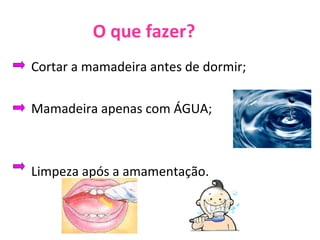 O que fazer? Cortar a mamadeira antes de dormir; Mamadeira apenas com ÁGUA; Limpeza após a amamentação. 