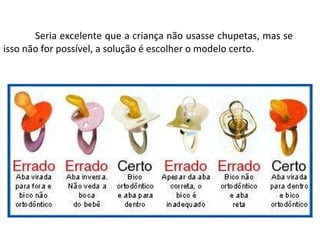 Seria excelente que a criança não usasse chupetas, mas se isso não for possível, a solução é escolher o modelo certo. 