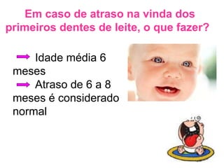 Em caso de atraso na vinda dos primeiros dentes de leite, o que fazer? Idade média 6 meses Atraso de 6 a 8 meses é considerado normal 