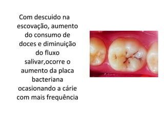 Com descuido na escovação, aumento do consumo de doces e diminuição do fluxo salivar,ocorre o aumento da placa bacteriana ocasionando a cárie com mais frequência 
