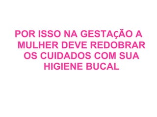 POR ISSO NA GESTA Ç ÃO A MULHER DEVE REDOBRAR OS CUIDADOS COM SUA HIGIENE BUCAL 