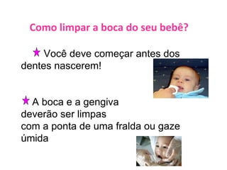 Como limpar a boca do seu bebê? Você deve começar antes dos dentes nascerem!  A boca e a gengiva  deverão ser limpas  com a ponta de uma fralda ou gaze úmida 