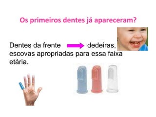 Os primeiros dentes já apareceram? Dentes da frente  dedeiras, escovas apropriadas para essa faixa etária.  