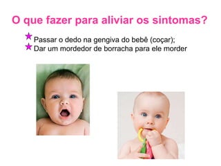 O que fazer para aliviar os sintomas? Passar o dedo na gengiva do bebê (coçar); Dar um mordedor de borracha para ele morder 