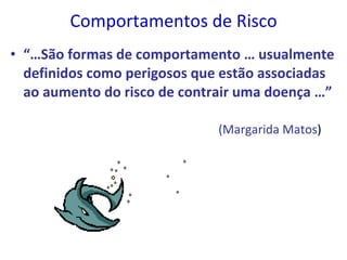 Comportamentos de Risco “… São formas de comportamento … usualmente definidos como perigosos que estão associadas ao aumento do risco de contrair uma doença …”   (Margarida Matos ) 