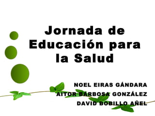 Jornada de Educación para la Salud NOEL EIRAS GÁNDARA AITOR BARBOSA GONZÁLEZ DAVID BOBILLO AÑEL 