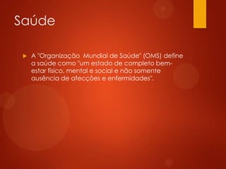 Saúde


A "Organização Mundial de Saúde" (OMS) define
a saúde como "um estado de completo bemestar físico, mental e social e não somente
ausência de afecções e enfermidades".

 